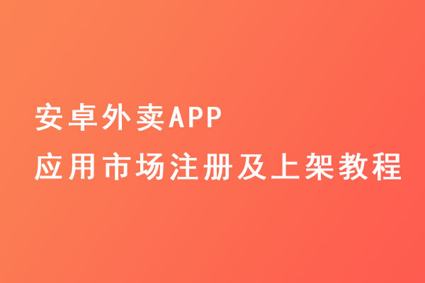 安卓外卖APP应用市场注册及上架教程